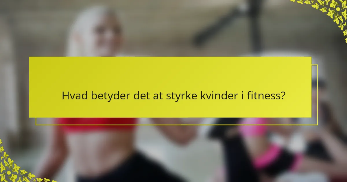 Hvad betyder det at styrke kvinder i fitness?