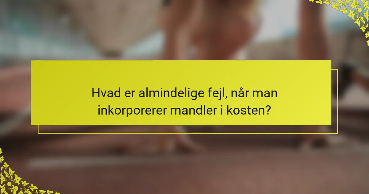 Hvad er almindelige fejl, når man inkorporerer mandler i kosten?