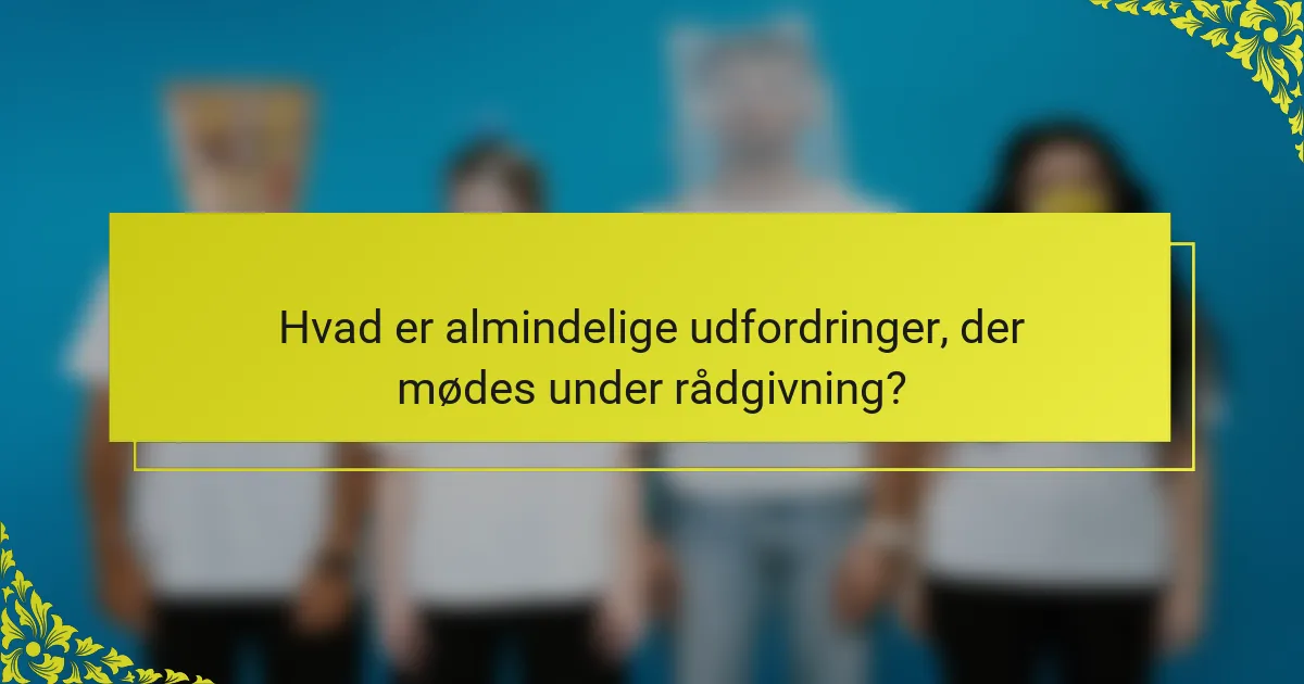 Hvad er almindelige udfordringer, der mødes under rådgivning?