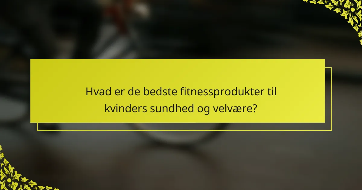 Hvad er de bedste fitnessprodukter til kvinders sundhed og velvære?