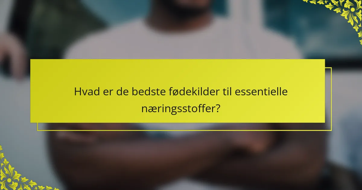 Hvad er de bedste fødekilder til essentielle næringsstoffer?