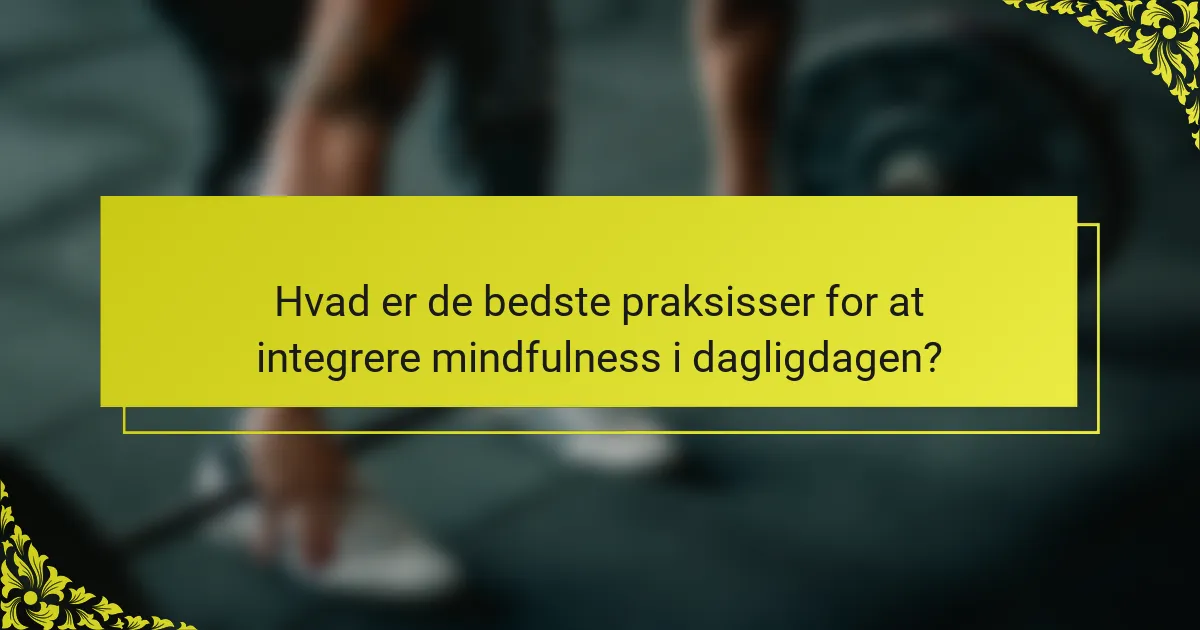 Hvad er de bedste praksisser for at integrere mindfulness i dagligdagen?