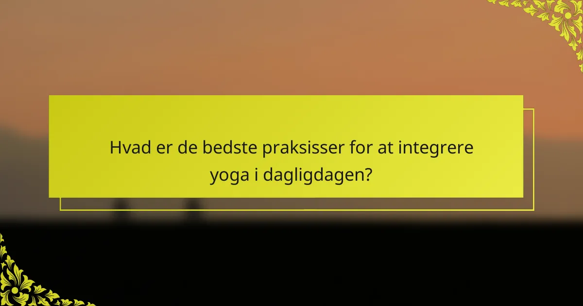 Hvad er de bedste praksisser for at integrere yoga i dagligdagen?