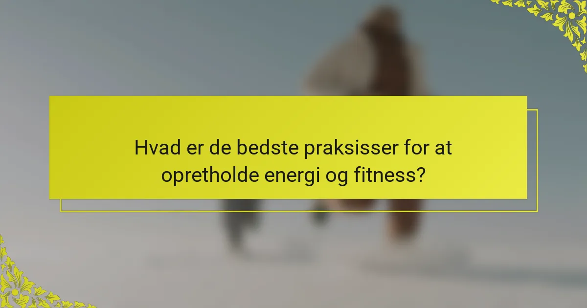 Hvad er de bedste praksisser for at opretholde energi og fitness?