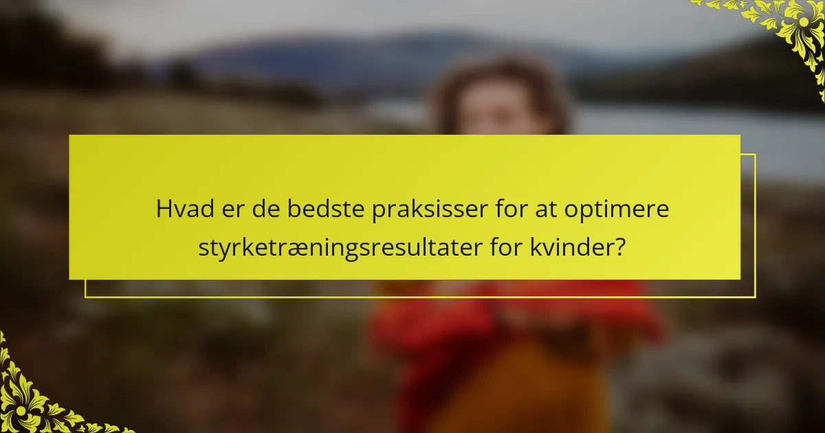 Hvad er de bedste praksisser for at optimere styrketræningsresultater for kvinder?