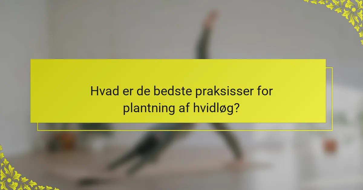 Hvad er de bedste praksisser for plantning af hvidløg?