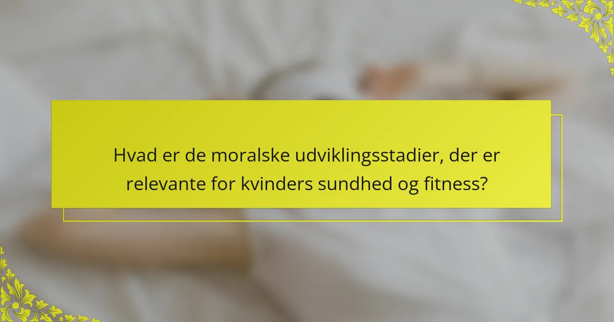 Hvad er de moralske udviklingsstadier, der er relevante for kvinders sundhed og fitness?