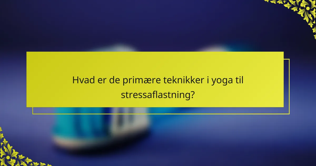 Hvad er de primære teknikker i yoga til stressaflastning?