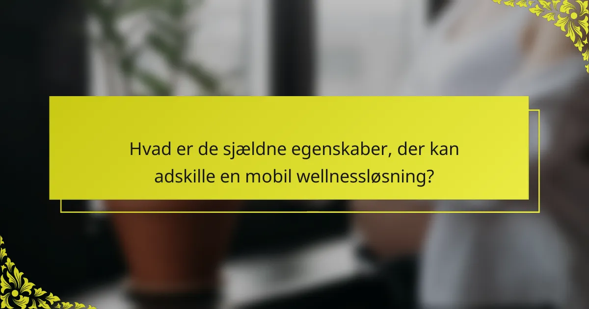 Hvad er de sjældne egenskaber, der kan adskille en mobil wellnessløsning?