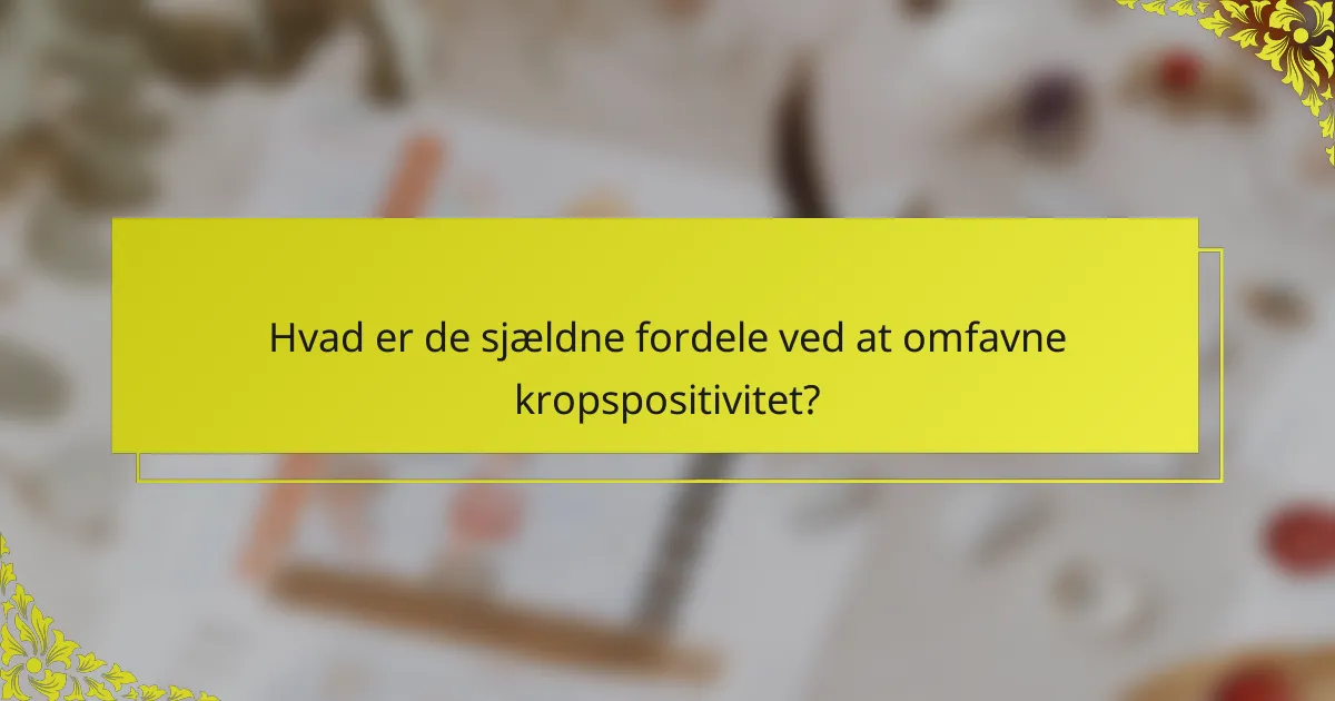 Hvad er de sjældne fordele ved at omfavne kropspositivitet?