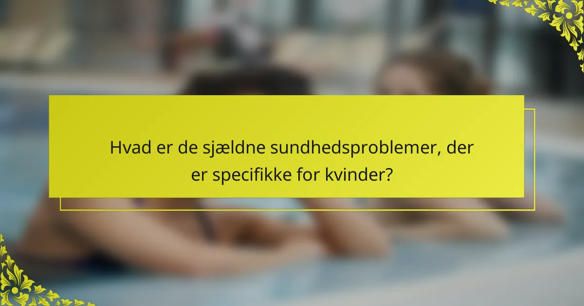 Hvad er de sjældne sundhedsproblemer, der er specifikke for kvinder?