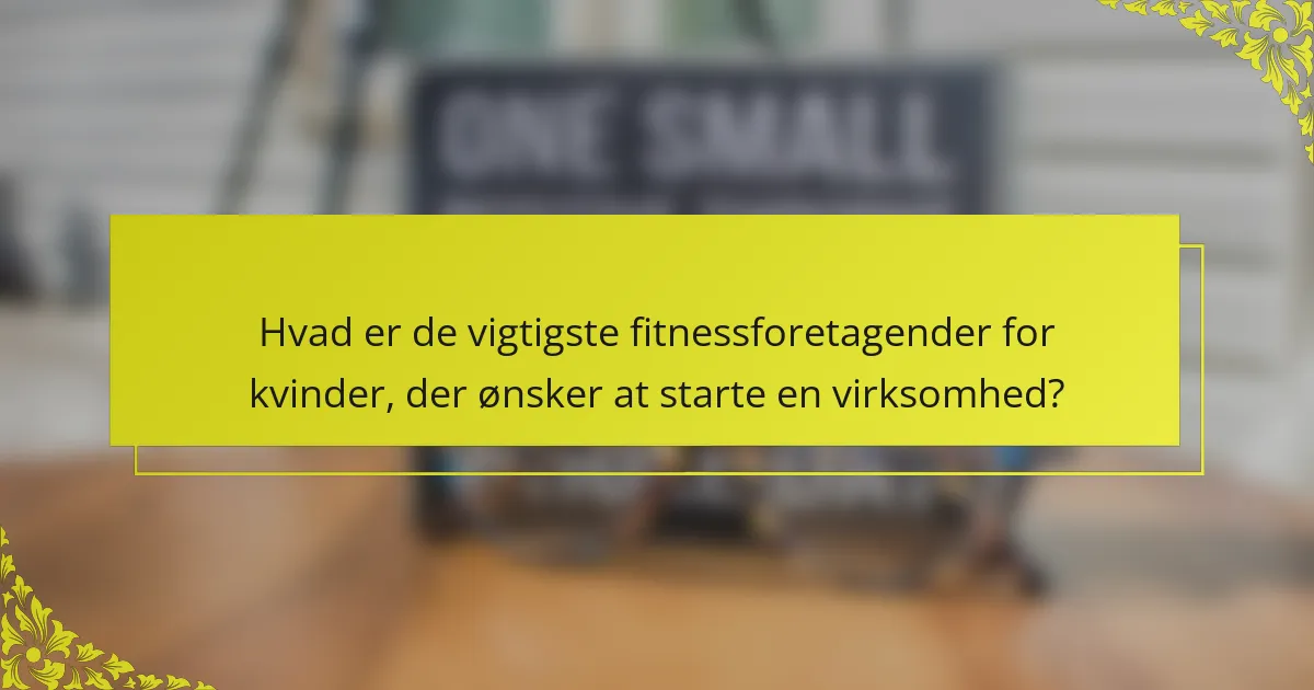 Hvad er de vigtigste fitnessforetagender for kvinder, der ønsker at starte en virksomhed?