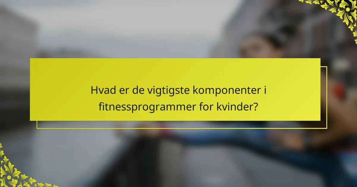 Hvad er de vigtigste komponenter i fitnessprogrammer for kvinder?