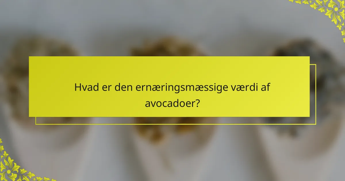 Hvad er den ernæringsmæssige værdi af avocadoer?