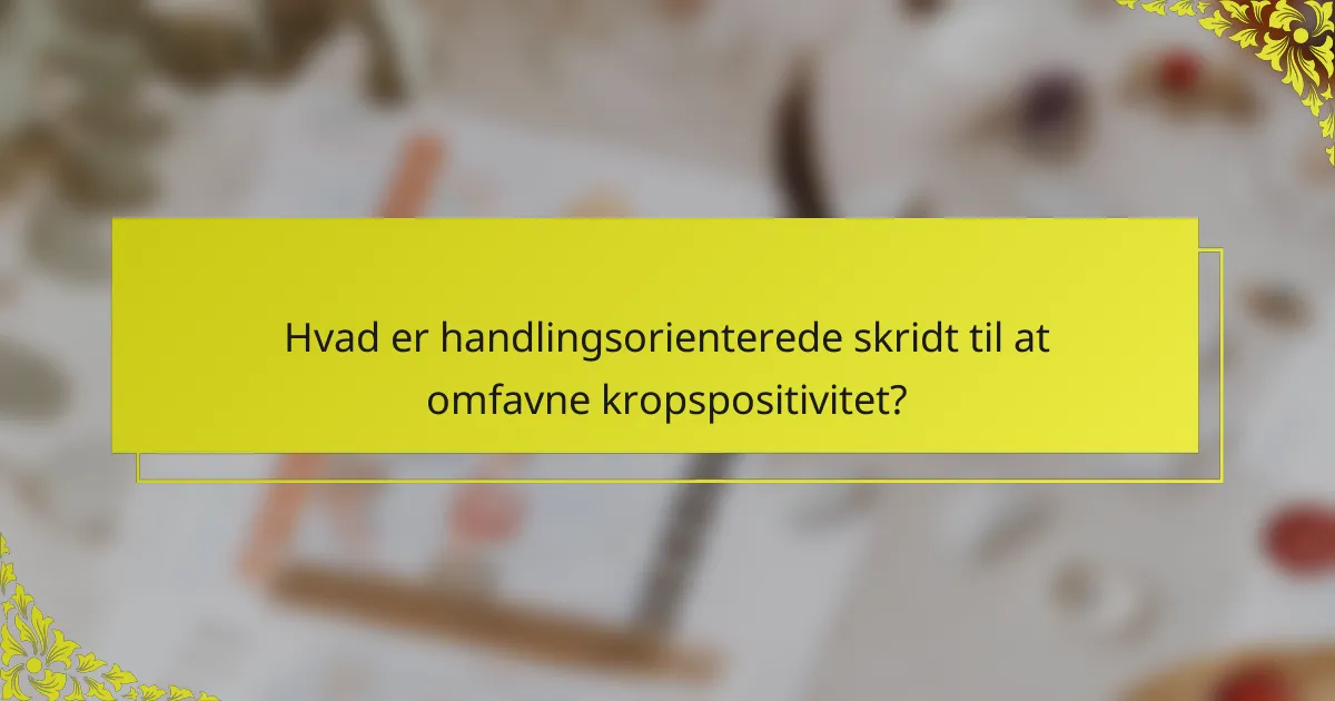 Hvad er handlingsorienterede skridt til at omfavne kropspositivitet?