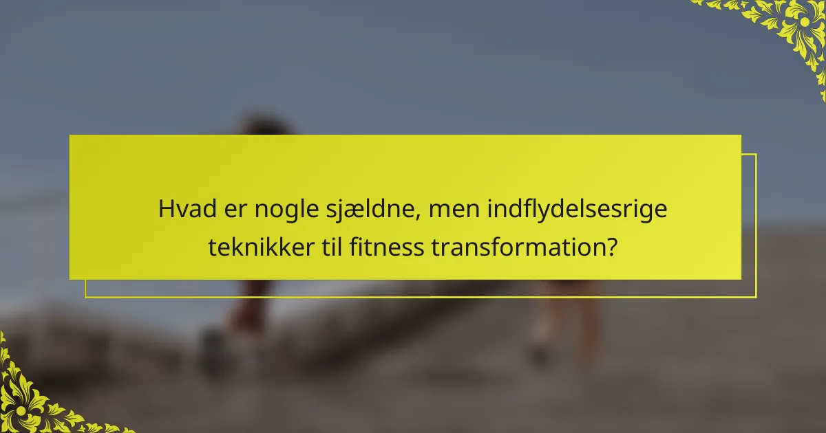 Hvad er nogle sjældne, men indflydelsesrige teknikker til fitness transformation?