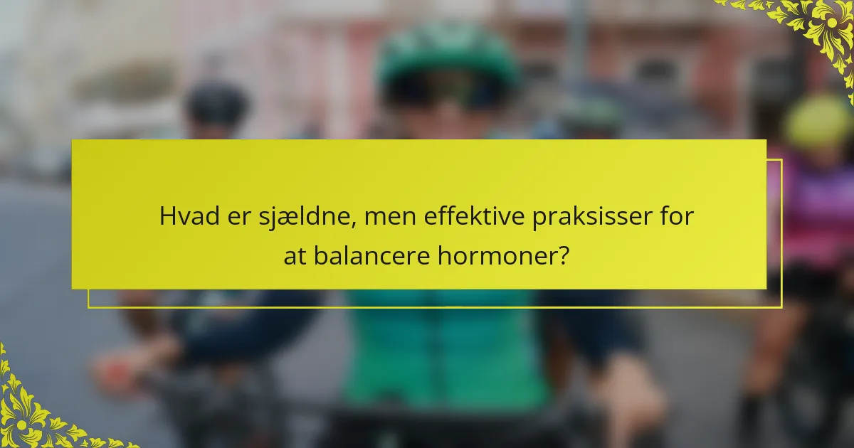 Hvad er sjældne, men effektive praksisser for at balancere hormoner?