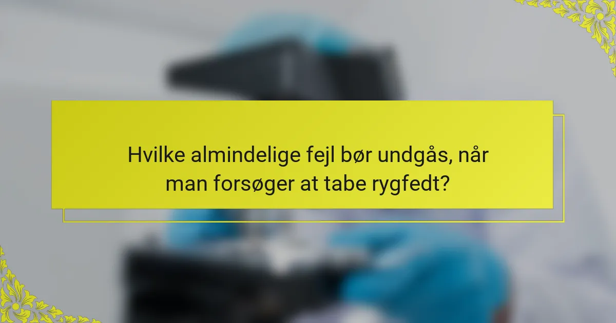 Hvilke almindelige fejl bør undgås, når man forsøger at tabe rygfedt?