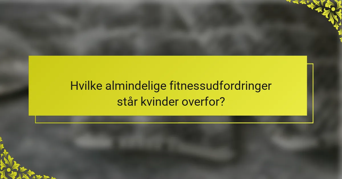 Hvilke almindelige fitnessudfordringer står kvinder overfor?