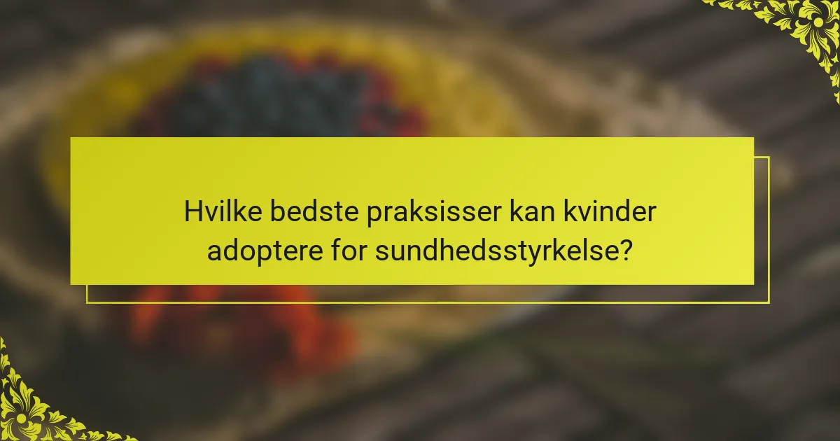 Hvilke bedste praksisser kan kvinder adoptere for sundhedsstyrkelse?