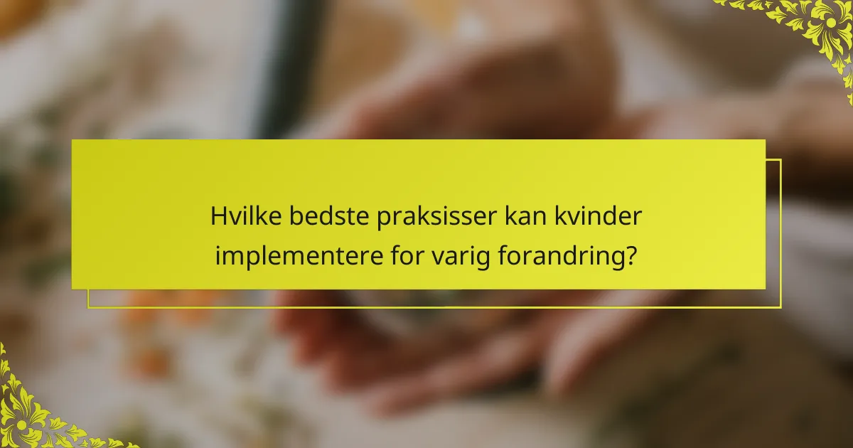 Hvilke bedste praksisser kan kvinder implementere for varig forandring?