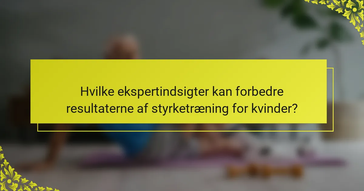 Hvilke ekspertindsigter kan forbedre resultaterne af styrketræning for kvinder?