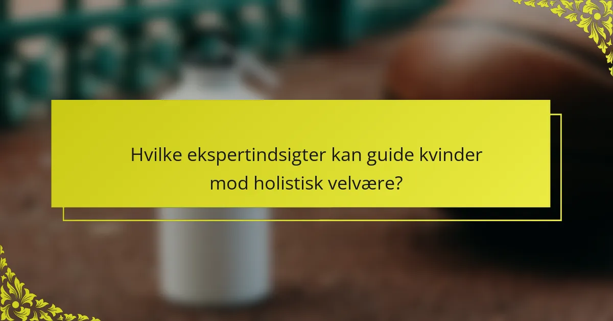 Hvilke ekspertindsigter kan guide kvinder mod holistisk velvære?