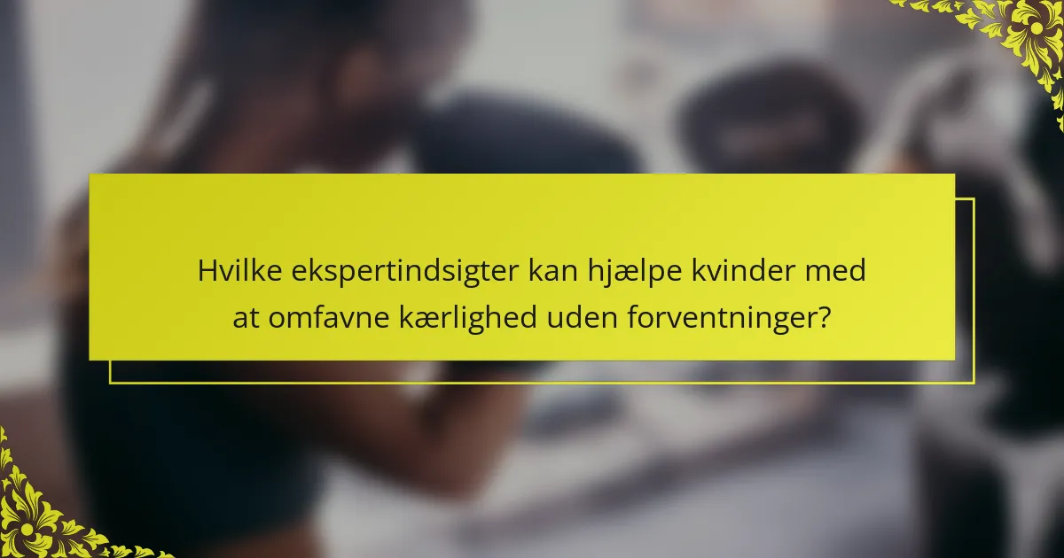 Hvilke ekspertindsigter kan hjælpe kvinder med at omfavne kærlighed uden forventninger?