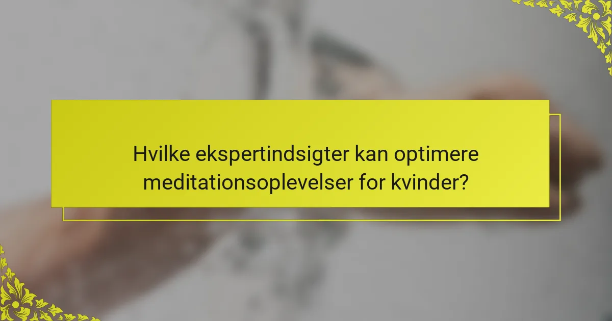 Hvilke ekspertindsigter kan optimere meditationsoplevelser for kvinder?