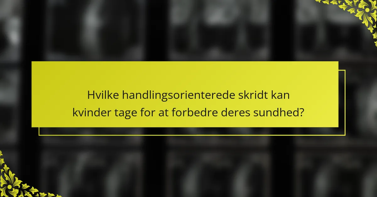 Hvilke handlingsorienterede skridt kan kvinder tage for at forbedre deres sundhed?