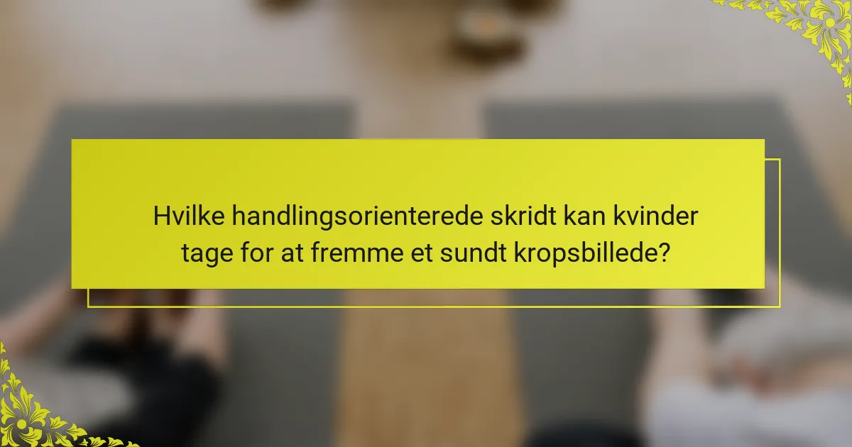 Hvilke handlingsorienterede skridt kan kvinder tage for at fremme et sundt kropsbillede?