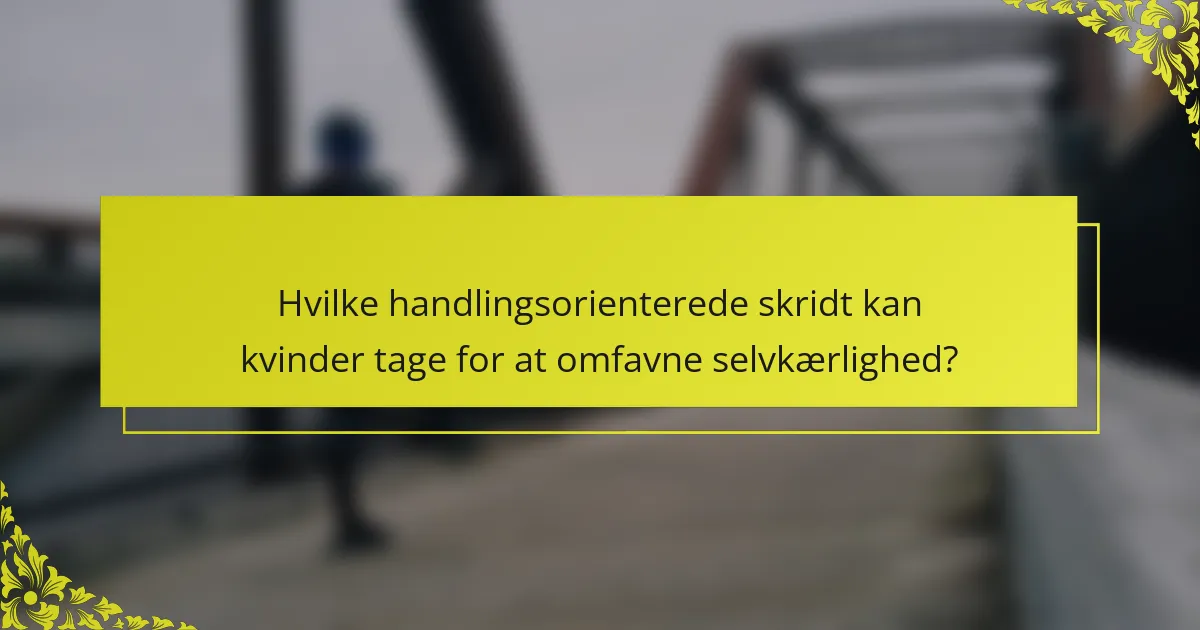 Hvilke handlingsorienterede skridt kan kvinder tage for at omfavne selvkærlighed?