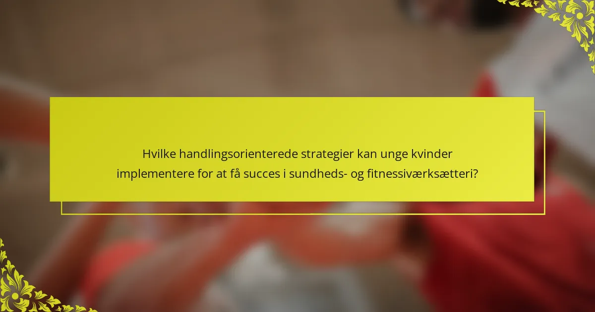 Hvilke handlingsorienterede strategier kan unge kvinder implementere for at få succes i sundheds- og fitnessiværksætteri?