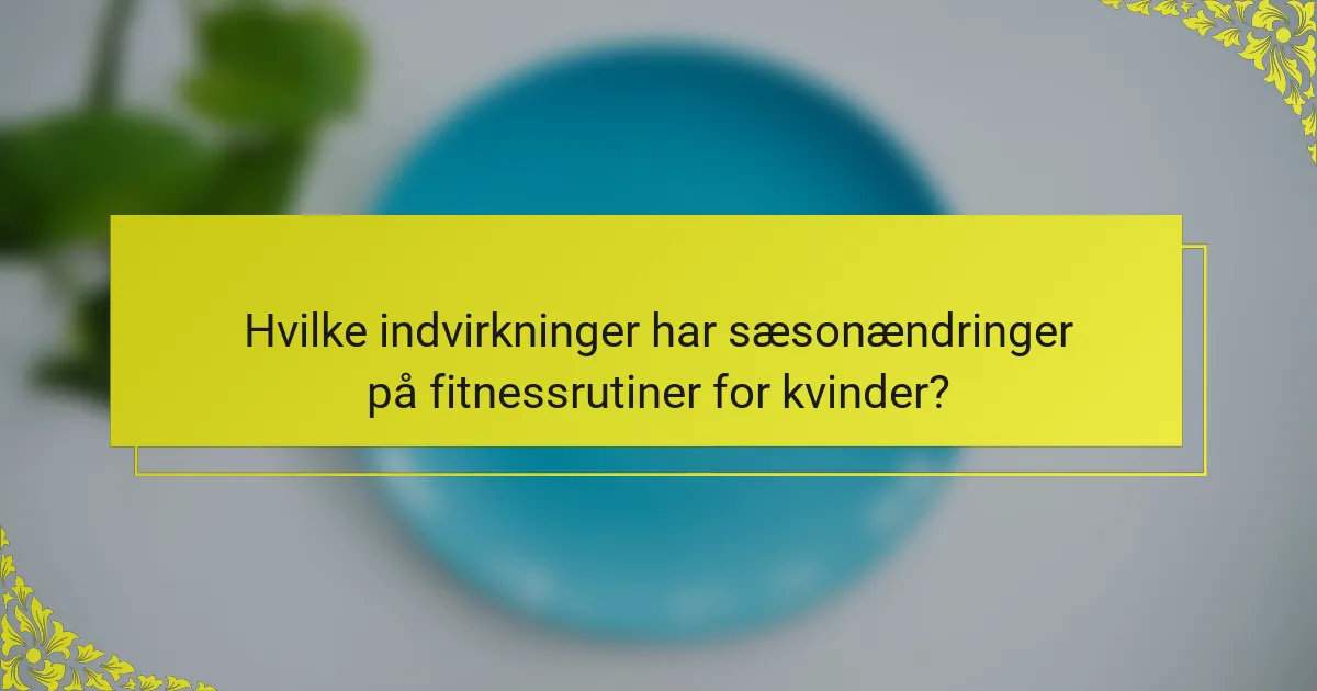 Hvilke indvirkninger har sæsonændringer på fitnessrutiner for kvinder?