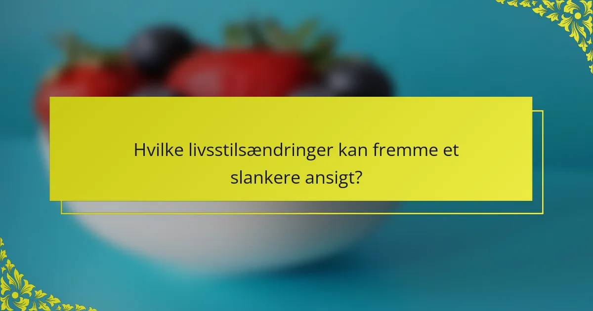 Hvilke livsstilsændringer kan fremme et slankere ansigt?