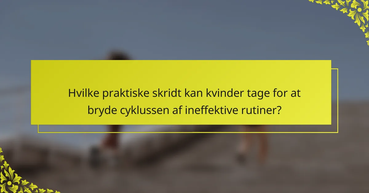 Hvilke praktiske skridt kan kvinder tage for at bryde cyklussen af ineffektive rutiner?