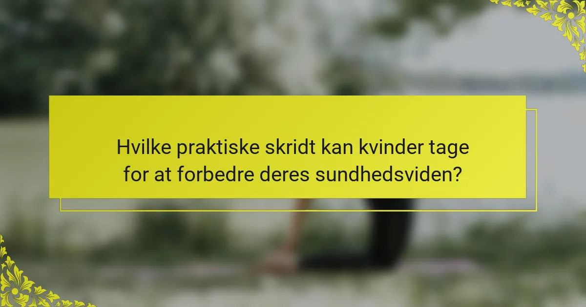 Hvilke praktiske skridt kan kvinder tage for at forbedre deres sundhedsviden?