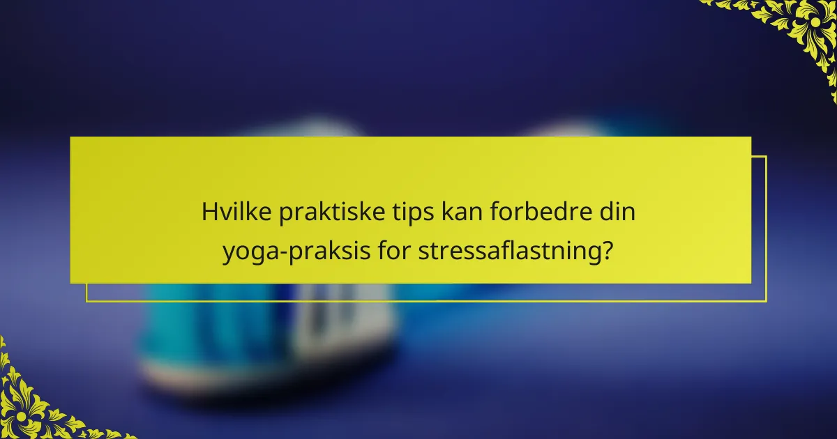 Hvilke praktiske tips kan forbedre din yoga-praksis for stressaflastning?