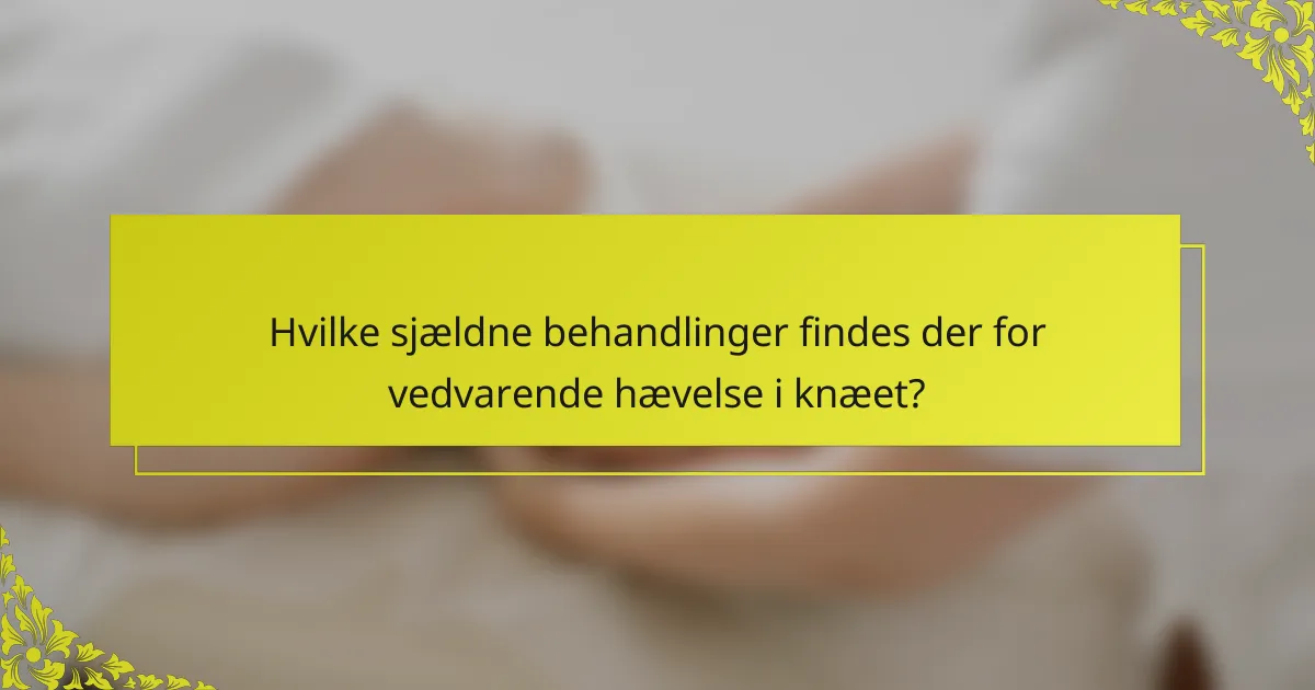 Hvilke sjældne behandlinger findes der for vedvarende hævelse i knæet?
