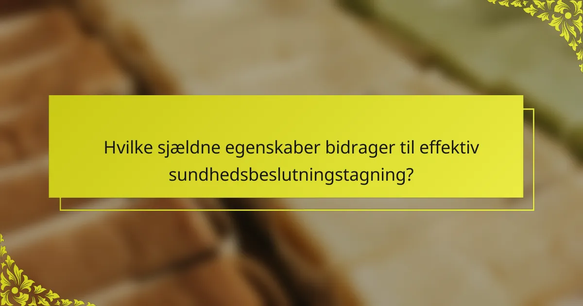 Hvilke sjældne egenskaber bidrager til effektiv sundhedsbeslutningstagning?