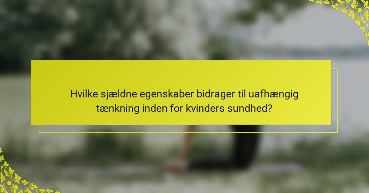 Hvilke sjældne egenskaber bidrager til uafhængig tænkning inden for kvinders sundhed?