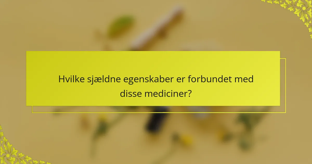 Hvilke sjældne egenskaber er forbundet med disse mediciner?