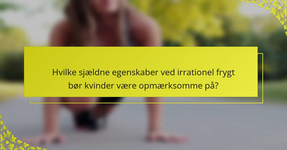 Hvilke sjældne egenskaber ved irrationel frygt bør kvinder være opmærksomme på?