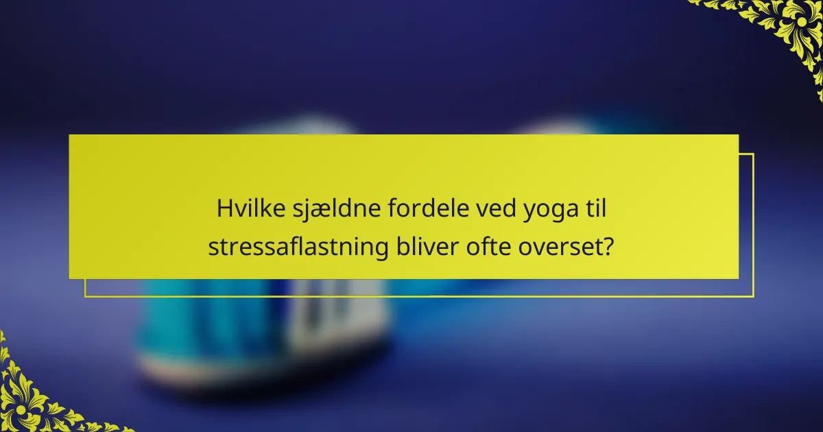 Hvilke sjældne fordele ved yoga til stressaflastning bliver ofte overset?