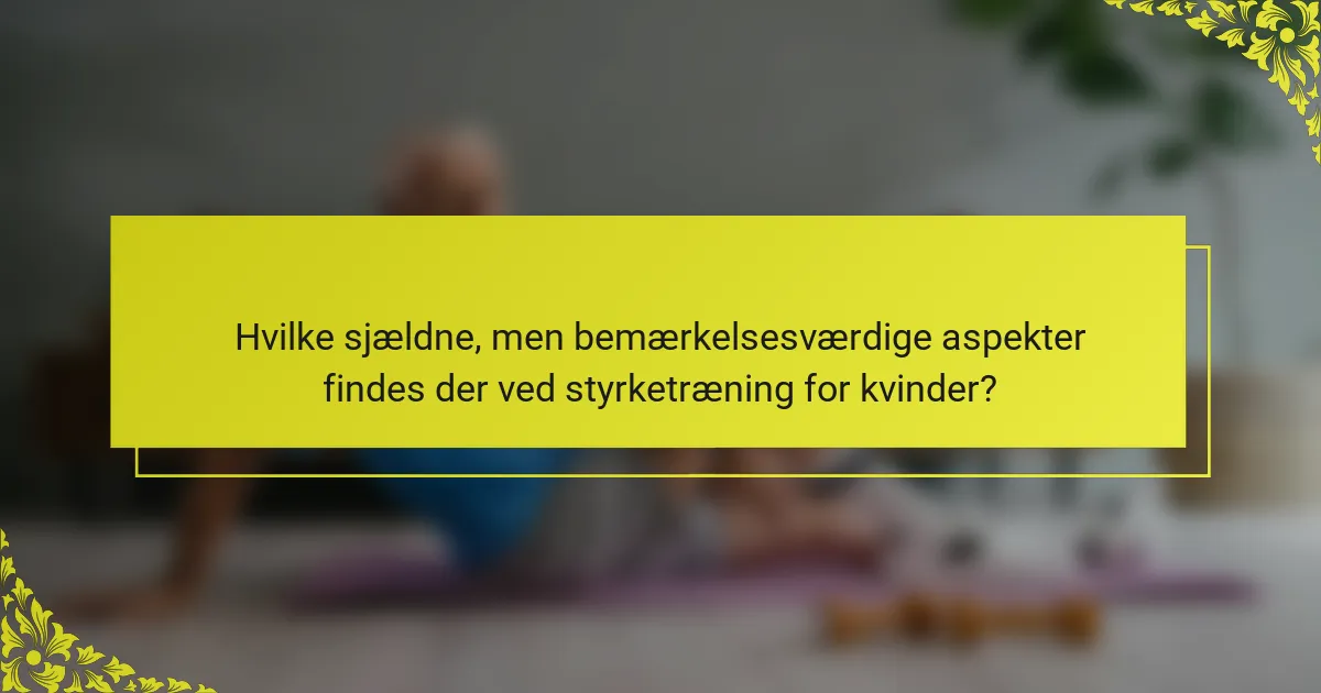 Hvilke sjældne, men bemærkelsesværdige aspekter findes der ved styrketræning for kvinder?
