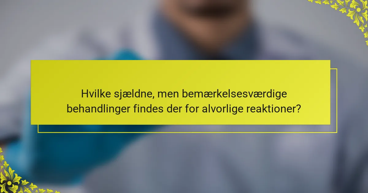 Hvilke sjældne, men bemærkelsesværdige behandlinger findes der for alvorlige reaktioner?