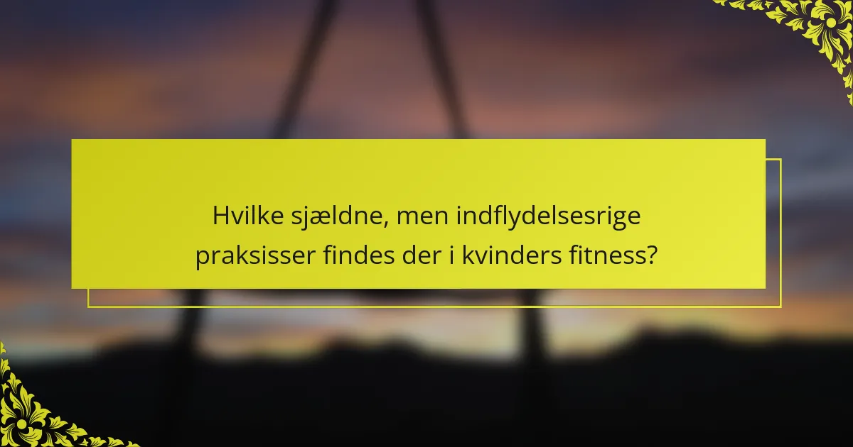 Hvilke sjældne, men indflydelsesrige praksisser findes der i kvinders fitness?