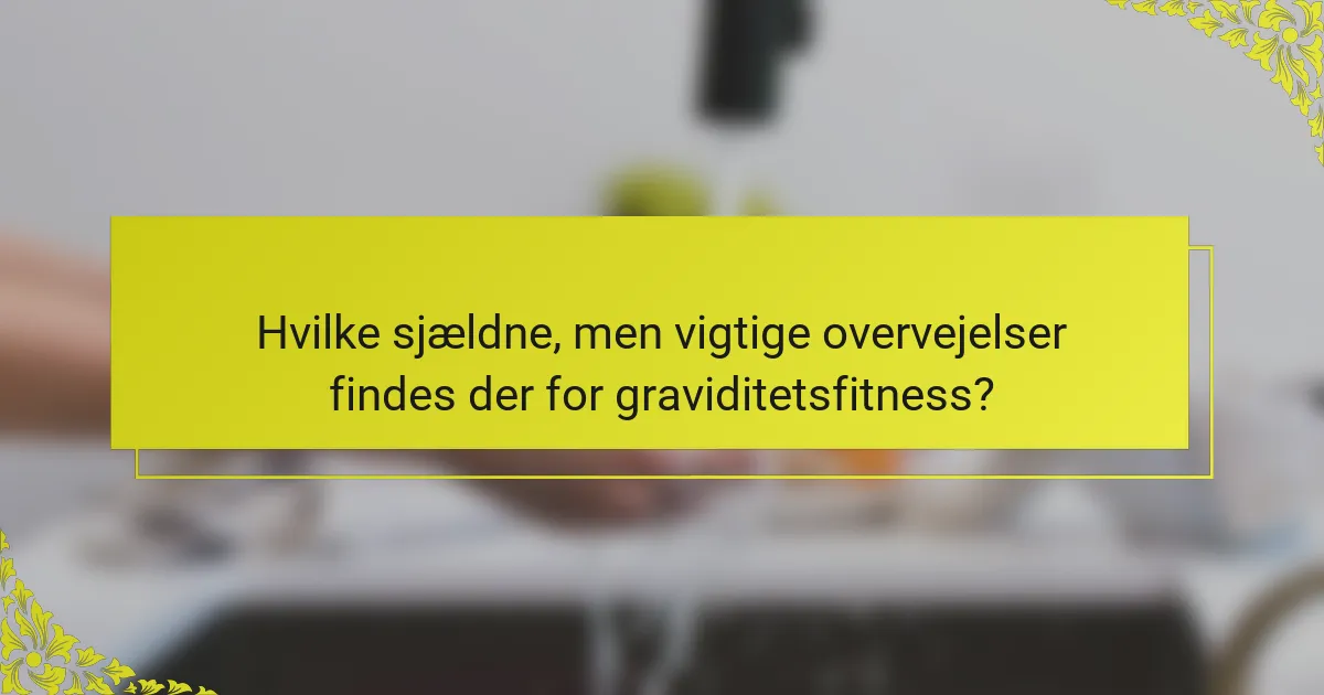 Hvilke sjældne, men vigtige overvejelser findes der for graviditetsfitness?