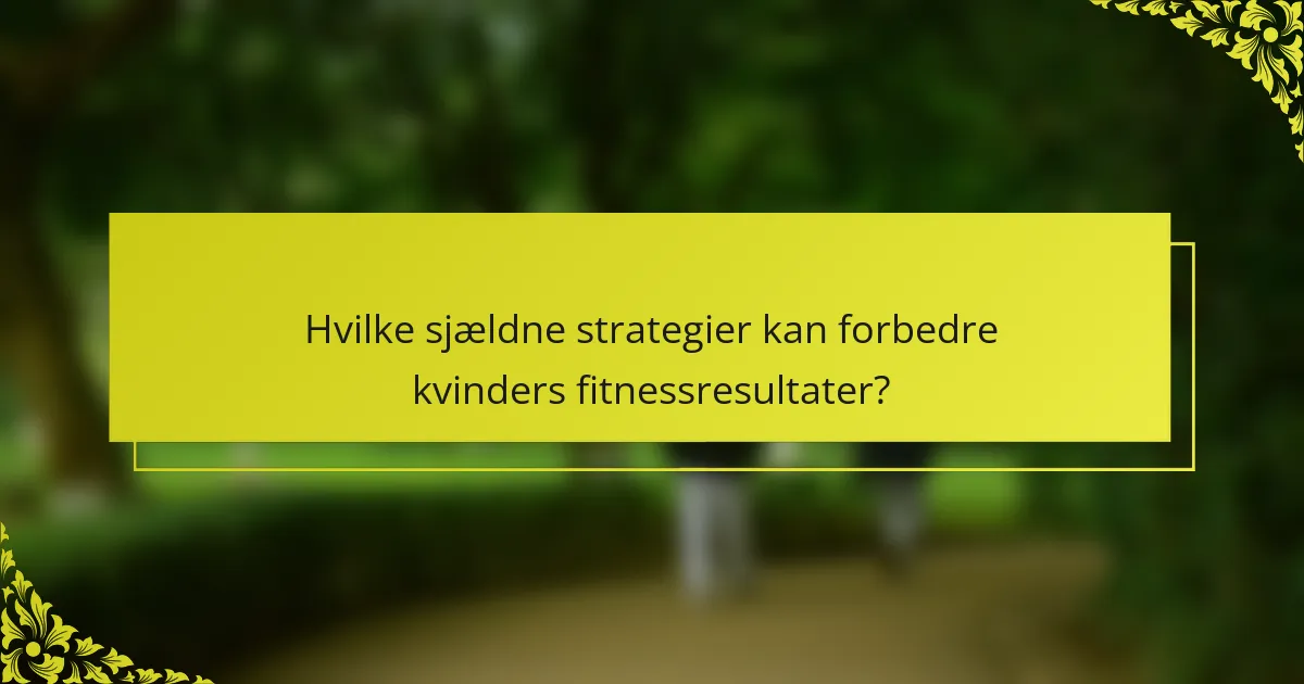 Hvilke sjældne strategier kan forbedre kvinders fitnessresultater?