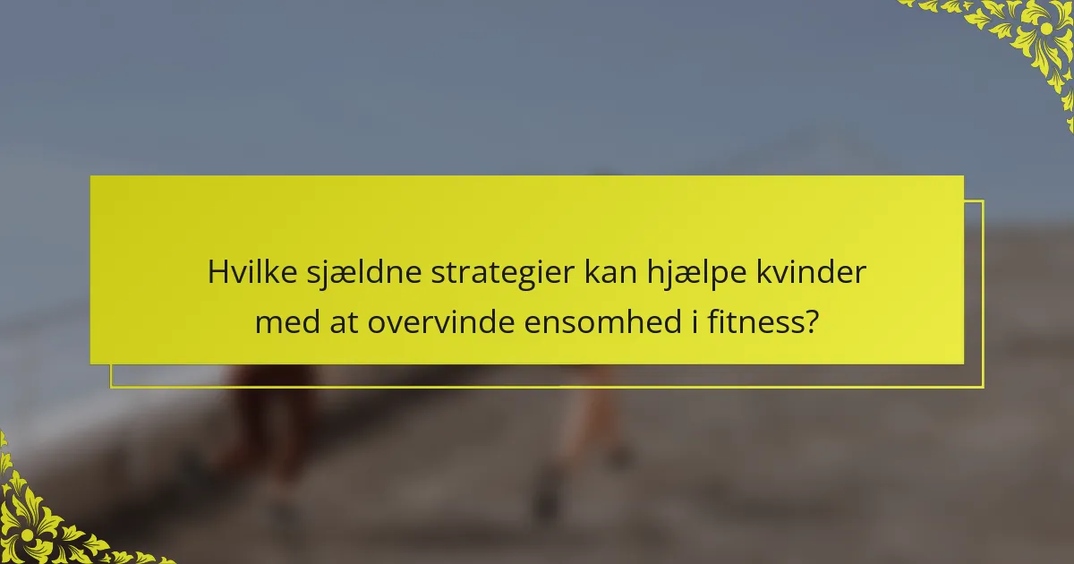 Hvilke sjældne strategier kan hjælpe kvinder med at overvinde ensomhed i fitness?